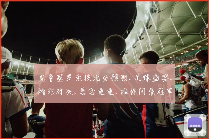 克鲁塞罗竞技比分预测,足球盛宴,精彩对决,悬念重重,谁将问鼎冠军
