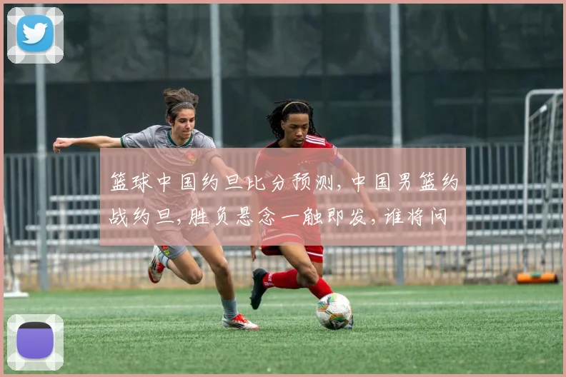 篮球中国约旦比分预测,中国男篮约战约旦,胜负悬念一触即发,谁将问鼎巅峰