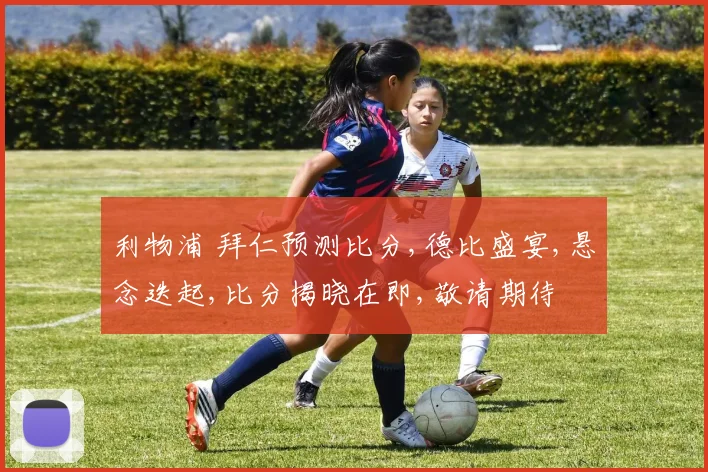 利物浦 拜仁预测比分,德比盛宴,悬念迭起,比分揭晓在即,敬请期待