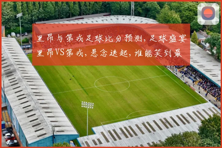里昂与第戎足球比分预测,足球盛宴里昂VS第戎,悬念迭起,谁能笑到最后
