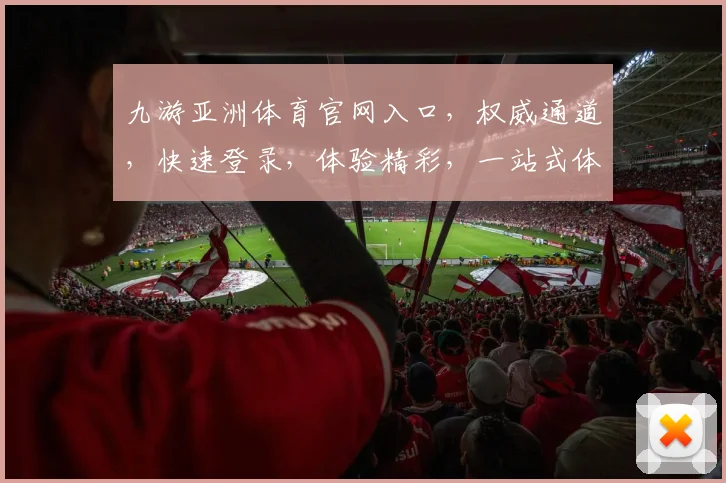 九游亚洲体育官网入口，权威通道，快速登录，体验精彩，一站式体育娱乐