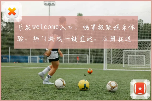 乐发welcome入口，畅享极致娱乐体验，热门游戏一键直达，注册就送大礼，三重惊喜等你来
